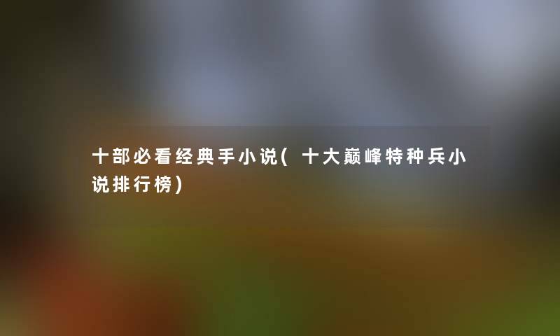 十部必看经典手小说(一些巅峰特种兵小说整理榜) 十部必看经典手小说(一些巅峰特种兵小说整理榜)