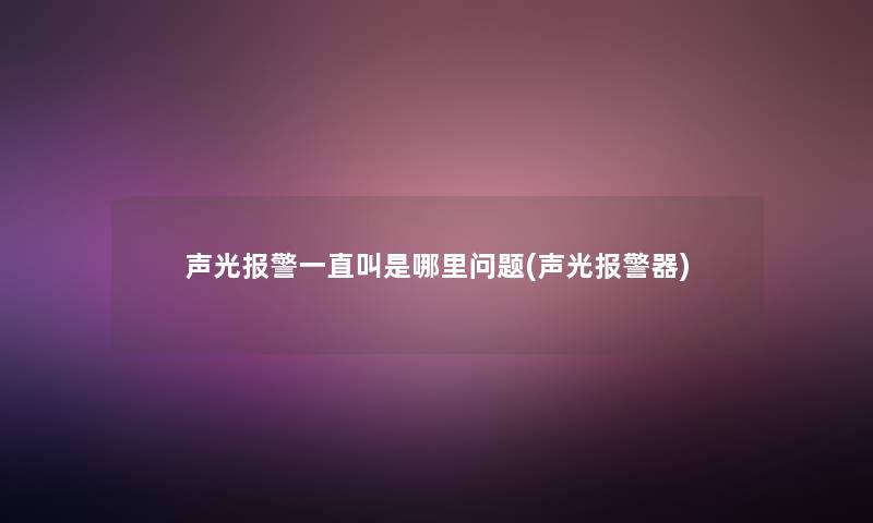 声光报警一直叫是哪里问题(声光报警器) 声光报警一直叫是哪里问题(声光报警器)