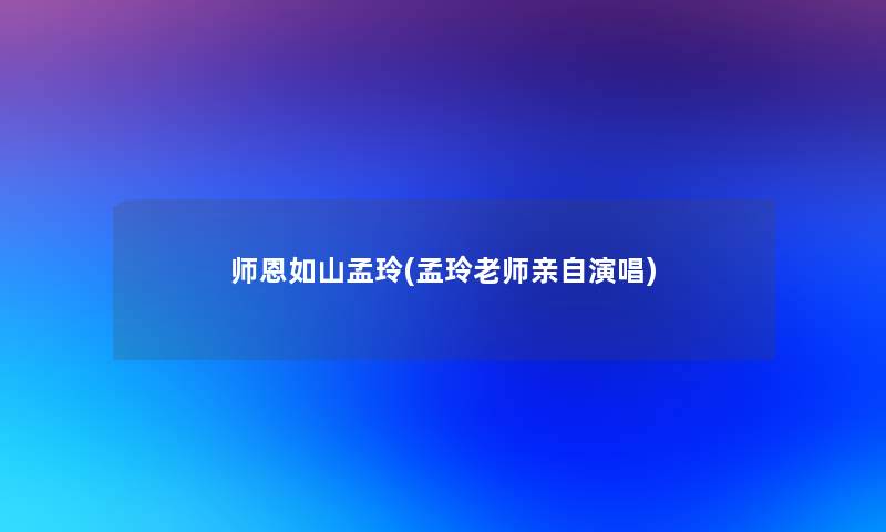 师恩如山孟玲(孟玲老师亲自演唱) 师恩如山孟玲(孟玲老师亲自演唱)