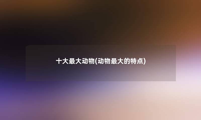 一些大动物(动物大的特点) 一些大动物(动物大的特点)