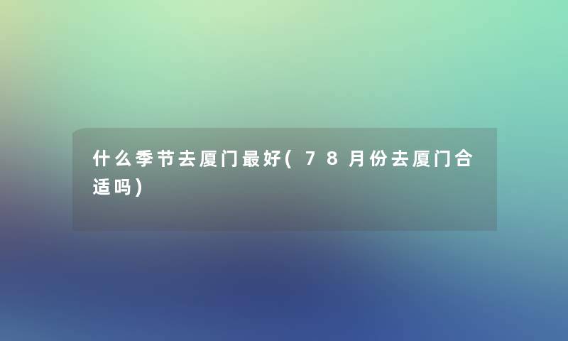什么季节去厦门好(78月份去厦门合适吗) 什么季节去厦门好(78月份去厦门合适吗)