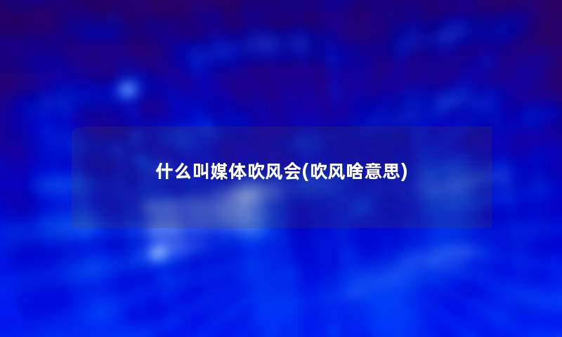 什么叫媒体吹风会(吹风啥意思) 什么叫媒体吹风会(吹风啥意思)
