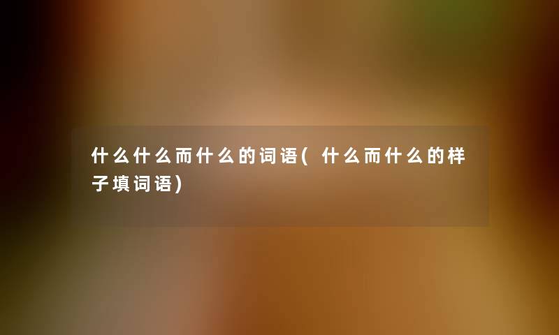 什么什么而什么的词语(什么而什么的样子填词语) 什么什么而什么的词语(什么而什么的样子填词语)