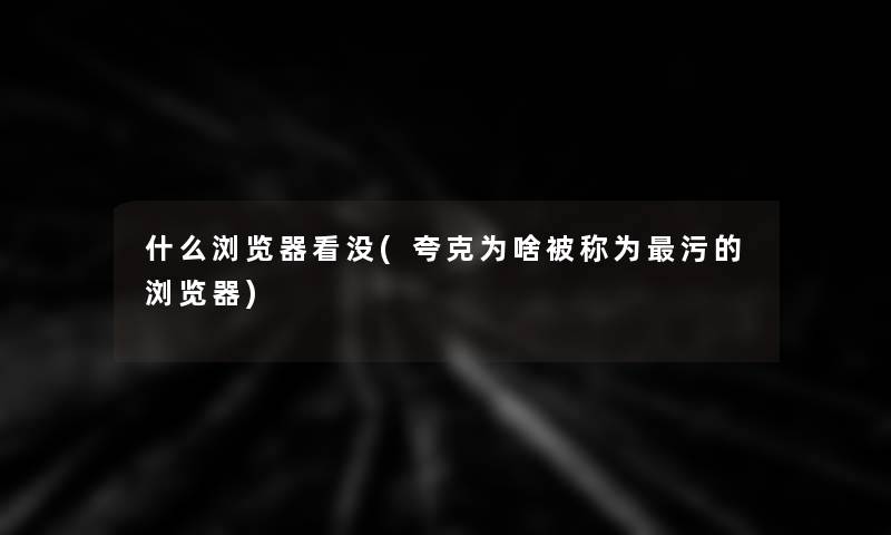什么浏览器看没(夸克为啥被称为污的浏览器) 什么浏览器看没(夸克为啥被称为污的浏览器)