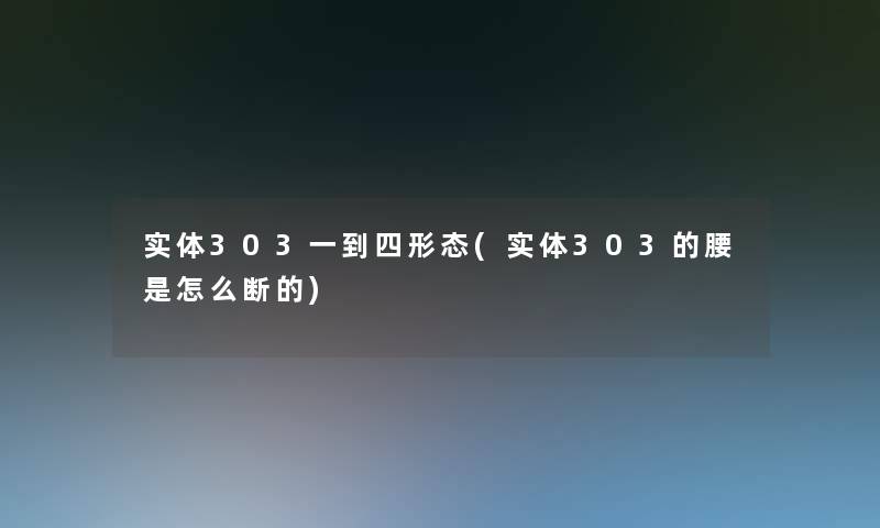 实体303一到四形态(实体303的腰是怎么断的) 实体303一到四形态(实体303的腰是怎么断的)