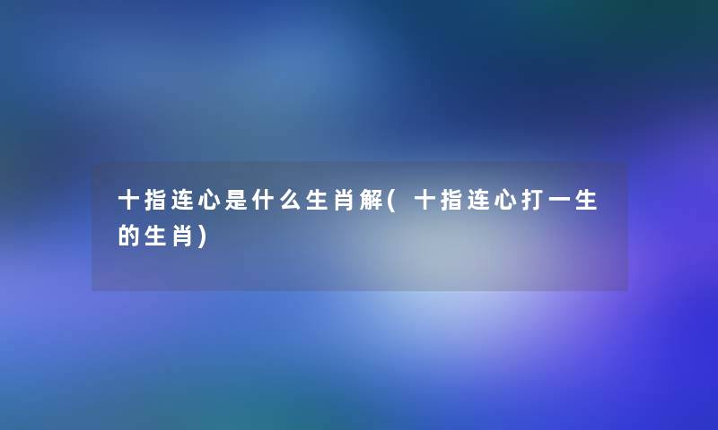 十指连心是什么生肖解(十指连心打一生的生肖) 十指连心是什么生肖解(十指连心打一生的生肖)