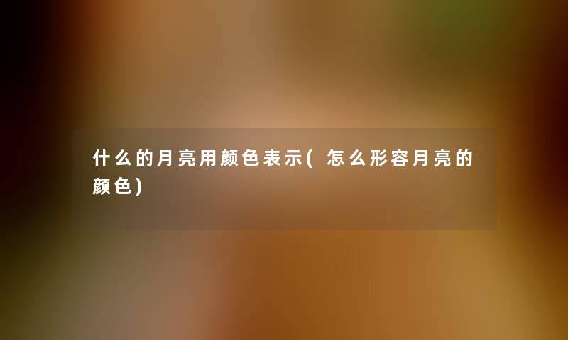 什么的月亮用颜色表示(怎么形容月亮的颜色) 什么的月亮用颜色表示(怎么形容月亮的颜色)