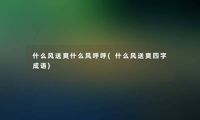 什么风送爽什么风呼呼(什么风送爽四字成语) 什么风送爽什么风呼呼(什么风送爽四字成语)