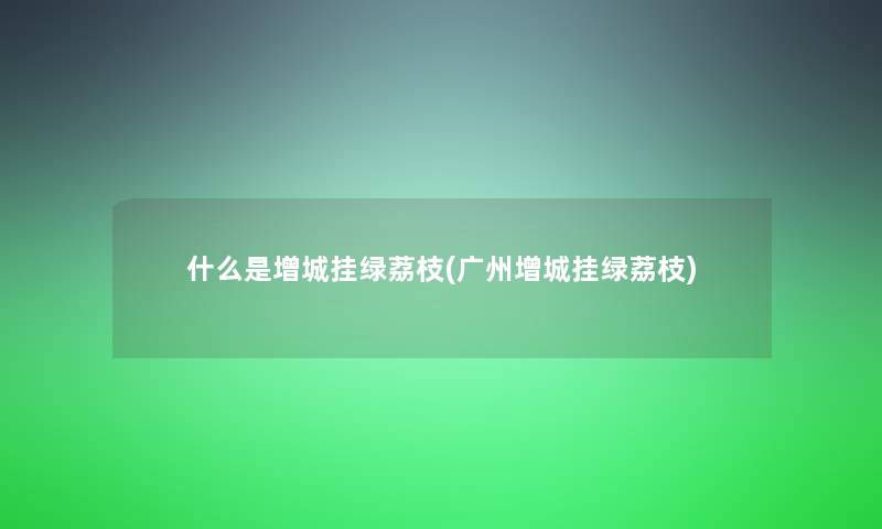 什么是增城挂绿荔枝(广州增城挂绿荔枝)