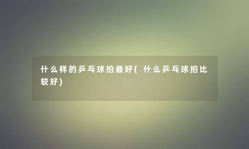 什么样的乒乓球拍好(什么乒乓球拍比较好) 什么样的乒乓球拍好(什么乒乓球拍比较好)