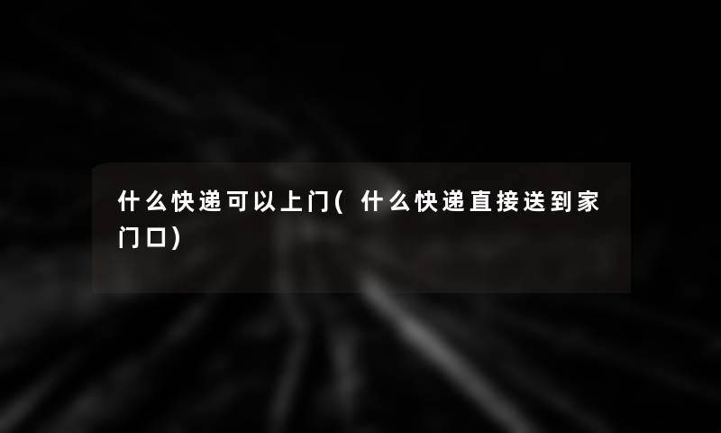什么快递可以上门(什么快递直接送到家门口) 什么快递可以上门(什么快递直接送到家门口)