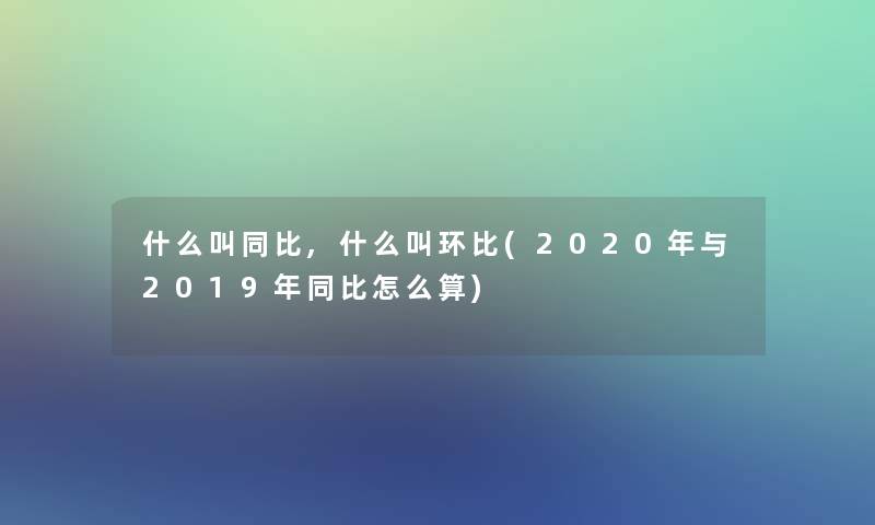 什么叫同比,什么叫环比(2020年与2019年同比怎么算) 什么叫同比,什么叫环比(2020年与2019年同比怎么算)
