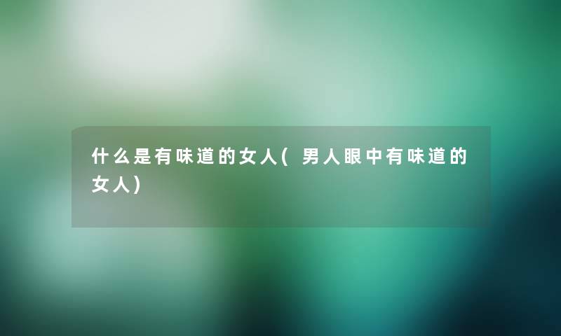 什么是有味道的女人(男人眼中有味道的女人) 什么是有味道的女人(男人眼中有味道的女人)