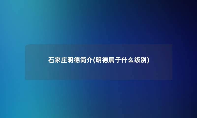 石家庄明德简介(明德属于什么级别) 石家庄明德简介(明德属于什么级别)