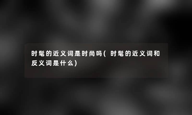 时髦的近义词是时尚吗(时髦的近义词和反义词是什么) 时髦的近义词是时尚吗(时髦的近义词和反义词是什么)