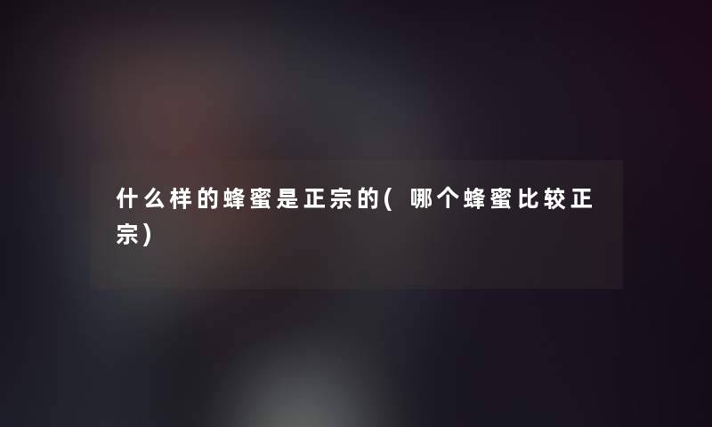 什么样的蜂蜜是正宗的(哪个蜂蜜比较正宗) 什么样的蜂蜜是正宗的(哪个蜂蜜比较正宗)