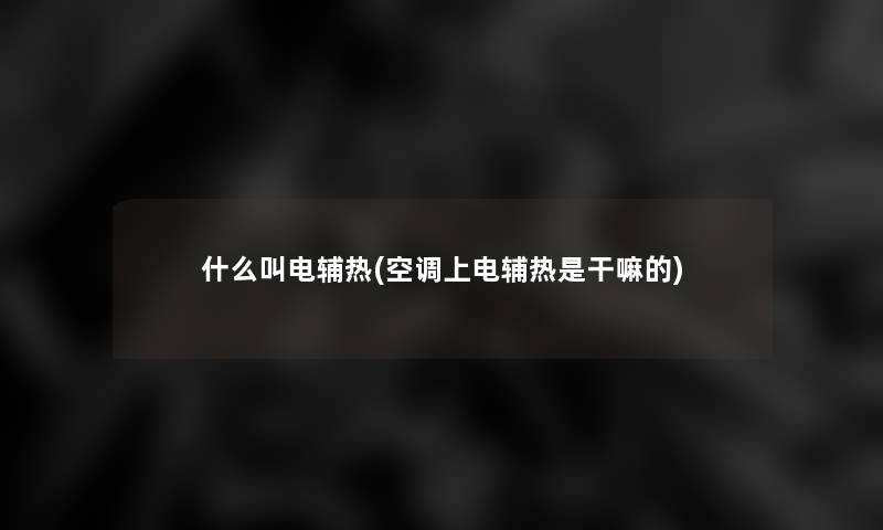 什么叫电辅热(空调上电辅热是干嘛的) 什么叫电辅热(空调上电辅热是干嘛的)