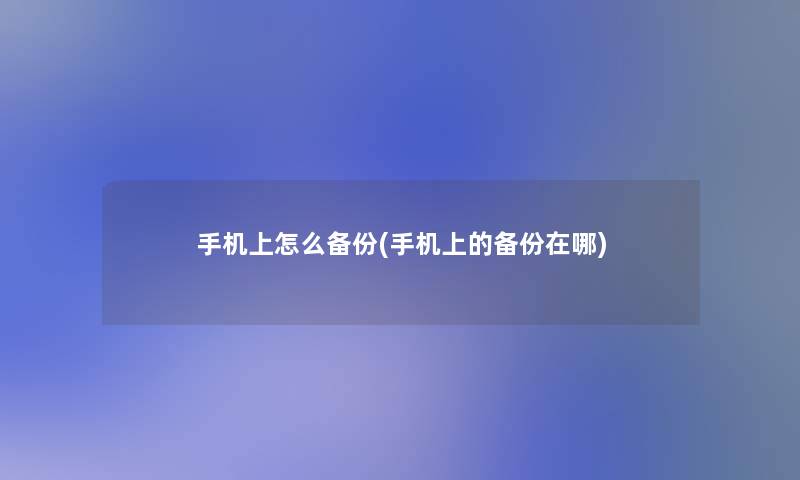 手机上怎么备份(手机上的备份在哪) 手机上怎么备份(手机上的备份在哪)