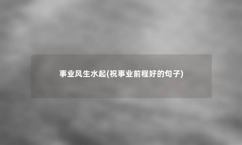 事业风生水起(祝事业前程好的句子) 事业风生水起(祝事业前程好的句子)