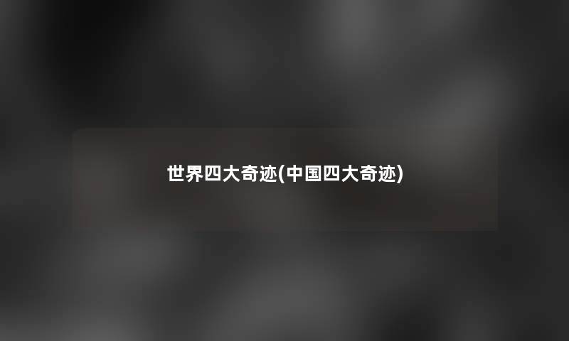 世界四大奇迹(中国四大奇迹) 世界四大奇迹(中国四大奇迹)