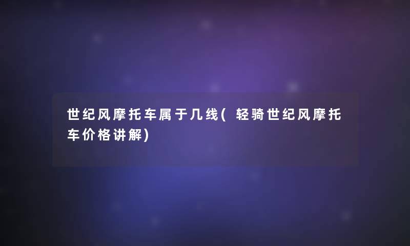 世纪风摩托车属于几线(轻骑世纪风摩托车价格讲解) 世纪风摩托车属于几线(轻骑世纪风摩托车价格讲解)