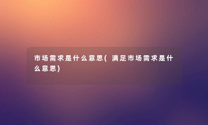 市场需求是什么意思(满足市场需求是什么意思) 市场需求是什么意思(满足市场需求是什么意思)