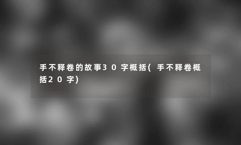 手不释卷的故事30字概括(手不释卷概括20字) 手不释卷的故事30字概括(手不释卷概括20字)