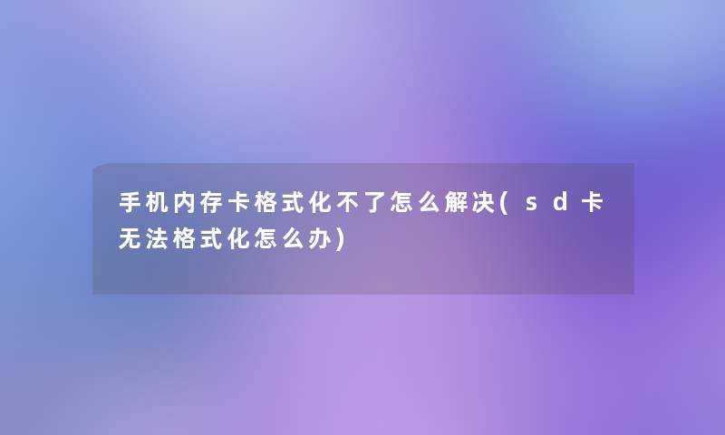 手机内存卡格式化不了怎么解决(sd卡无法格式化怎么办) 手机内存卡格式化不了怎么解决(sd卡无法格式化怎么办)