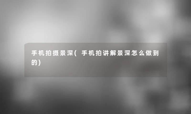 手机拍摄景深(手机拍讲解景深怎么做到的) 手机拍摄景深(手机拍讲解景深怎么做到的)