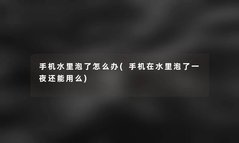 手机水里泡了怎么办(手机在水里泡了一夜还能用么) 手机水里泡了怎么办(手机在水里泡了一夜还能用么)
