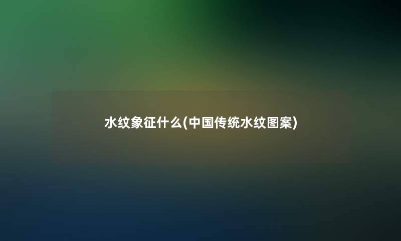 水纹象征什么(中国传统水纹图案) 水纹象征什么(中国传统水纹图案)