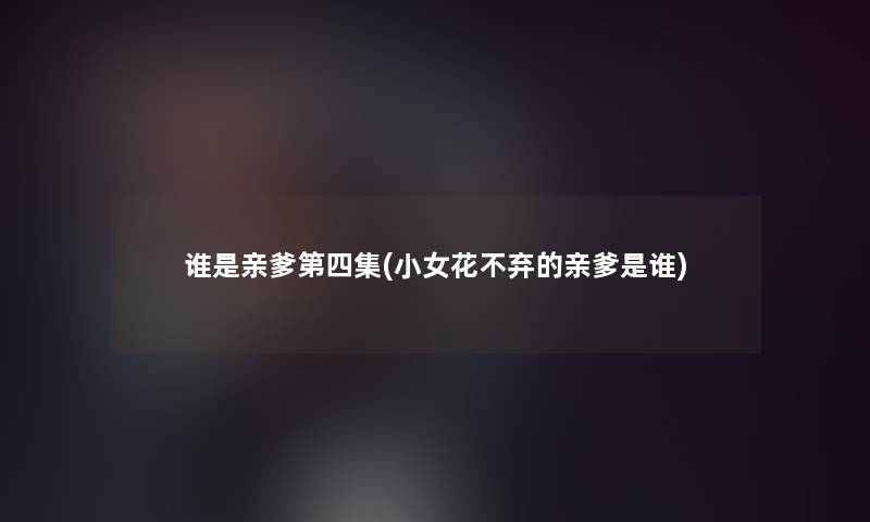 谁是亲爹第四集(小女花不弃的亲爹是谁) 谁是亲爹第四集(小女花不弃的亲爹是谁)