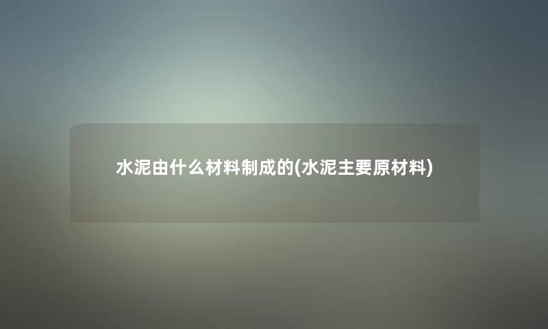 水泥由什么材料制成的(水泥主要原材料) 水泥由什么材料制成的(水泥主要原材料)