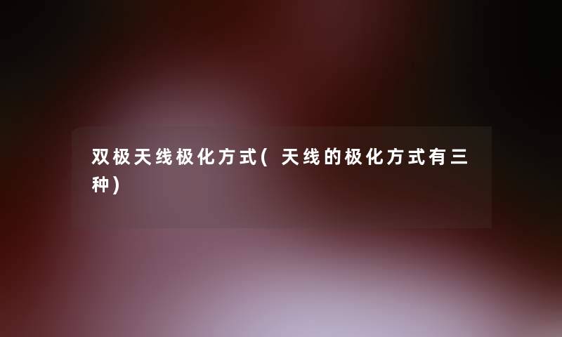 双极天线极化方式(天线的极化方式有三种) 双极天线极化方式(天线的极化方式有三种)