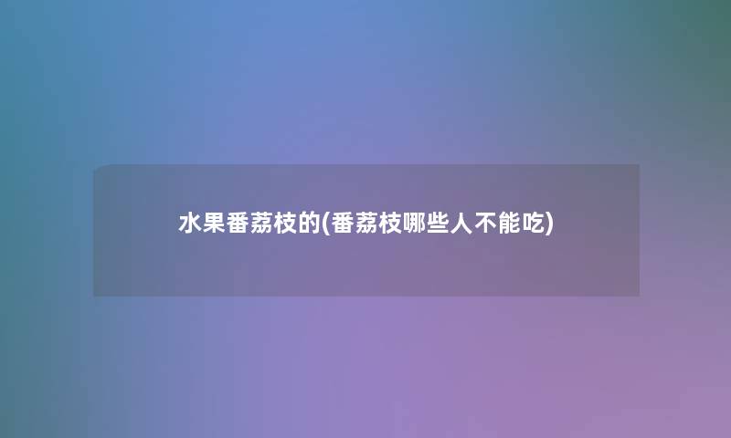 水果番荔枝的(番荔枝哪些人不能吃) 水果番荔枝的(番荔枝哪些人不能吃)