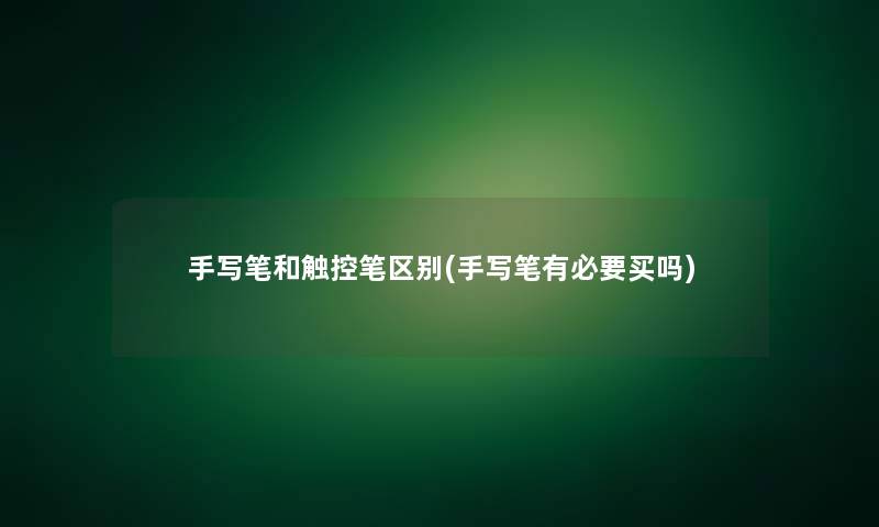 手写笔和触控笔区别(手写笔有必要买吗) 手写笔和触控笔区别(手写笔有必要买吗)