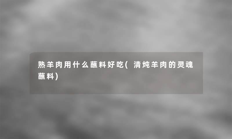 熟羊肉用什么蘸料好吃(清炖羊肉的灵魂蘸料) 熟羊肉用什么蘸料好吃(清炖羊肉的灵魂蘸料)