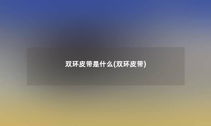 双环皮带是什么(双环皮带) 双环皮带是什么(双环皮带)