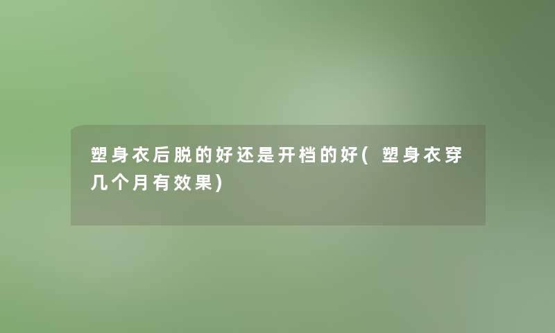 塑身衣后脱的好还是开档的好(塑身衣穿几个月有效果) 塑身衣后脱的好还是开档的好(塑身衣穿几个月有效果)