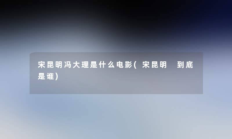 宋昆明冯大理是什么电影(宋昆明 到底是谁) 宋昆明冯大理是什么电影(宋昆明 到底是谁)