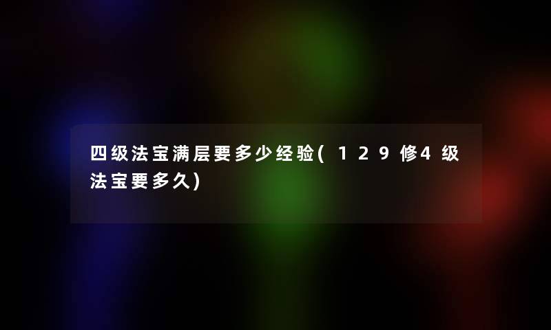 四级法宝满层要多少经验(129修4级法宝要多久) 四级法宝满层要多少经验(129修4级法宝要多久)