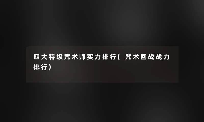 四大特级咒术师实力整理(咒术回战战力整理) 四大特级咒术师实力整理(咒术回战战力整理)