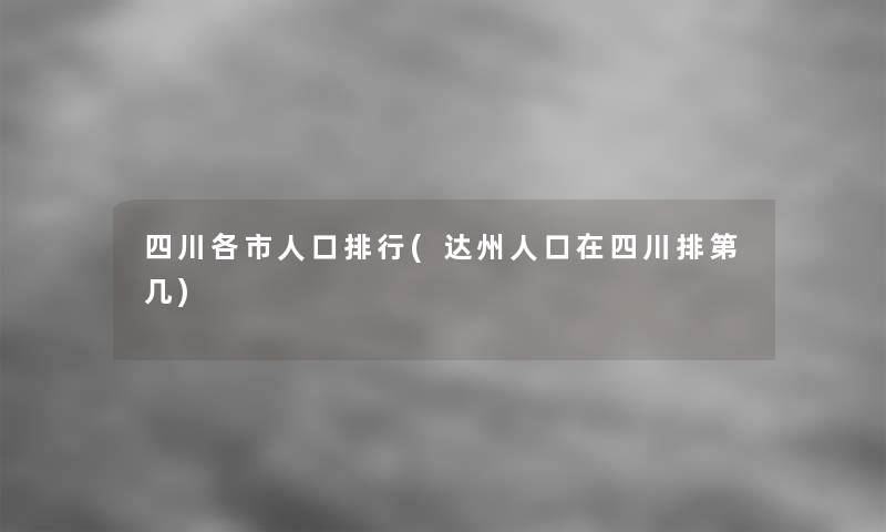 四川各市人口整理(达州人口在四川排第几) 四川各市人口整理(达州人口在四川排第几)