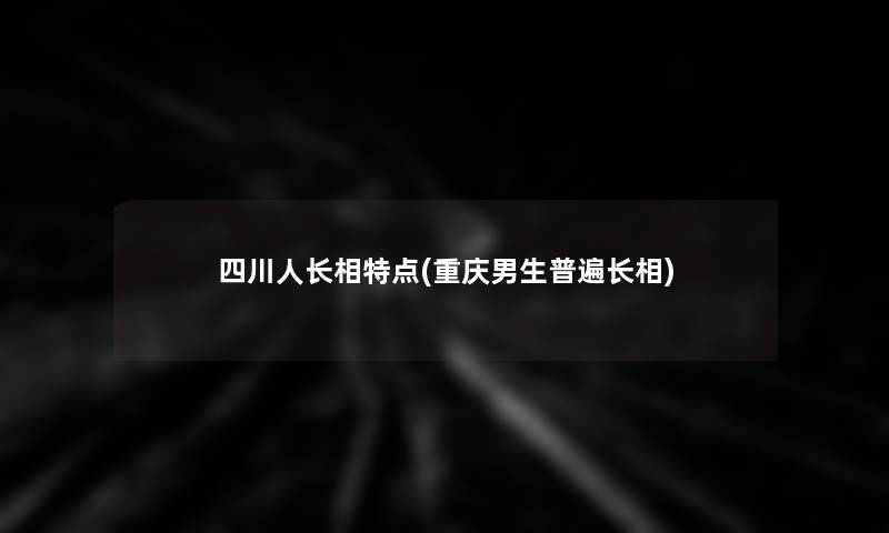四川人长相特点(重庆男生普遍长相) 四川人长相特点(重庆男生普遍长相)