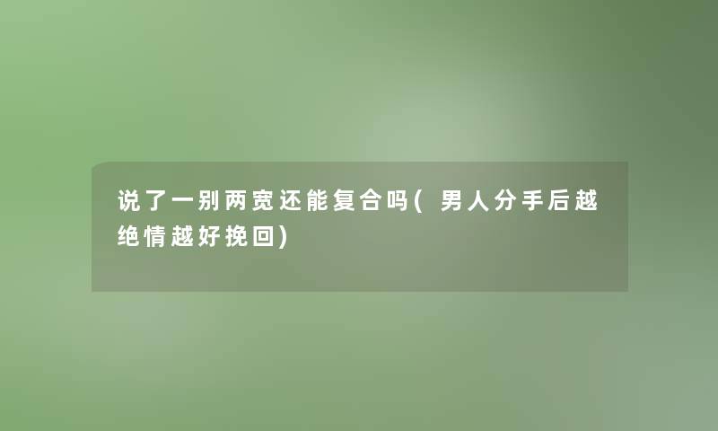 说了一别两宽还能复合吗(男人分手后越绝情越好挽回) 说了一别两宽还能复合吗(男人分手后越绝情越好挽回)