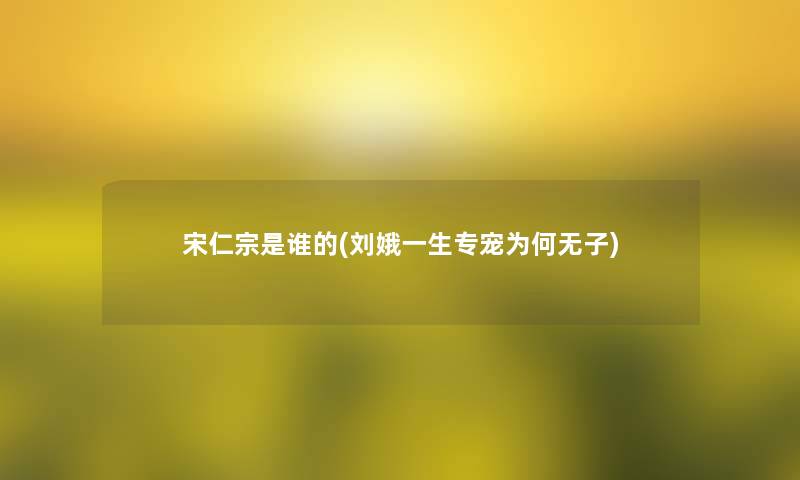 宋仁宗是谁的(刘娥一生专宠为何无子) 宋仁宗是谁的(刘娥一生专宠为何无子)