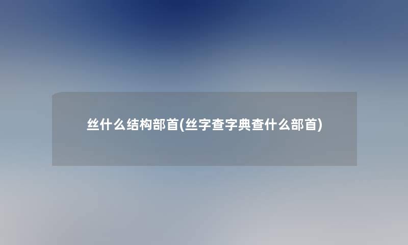丝什么结构部首(丝字查字典查什么部首) 丝什么结构部首(丝字查字典查什么部首)