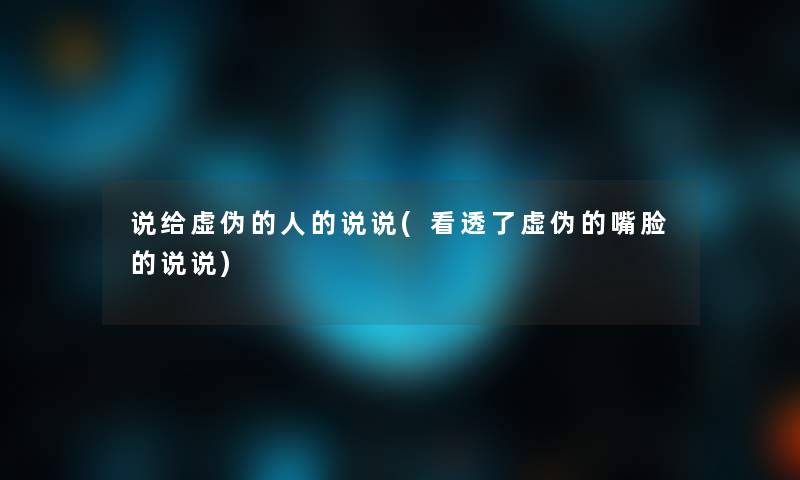 说给虚伪的人的说说(看透了虚伪的嘴脸的说说) 说给虚伪的人的说说(看透了虚伪的嘴脸的说说)