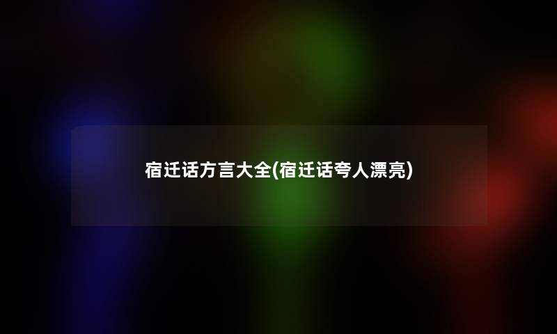 宿迁话方言大全(宿迁话夸人漂亮) 宿迁话方言大全(宿迁话夸人漂亮)