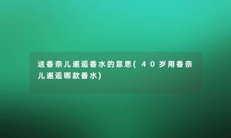 送香奈儿邂逅香水的意思(40岁用香奈儿邂逅哪款香水) 送香奈儿邂逅香水的意思(40岁用香奈儿邂逅哪款香水)